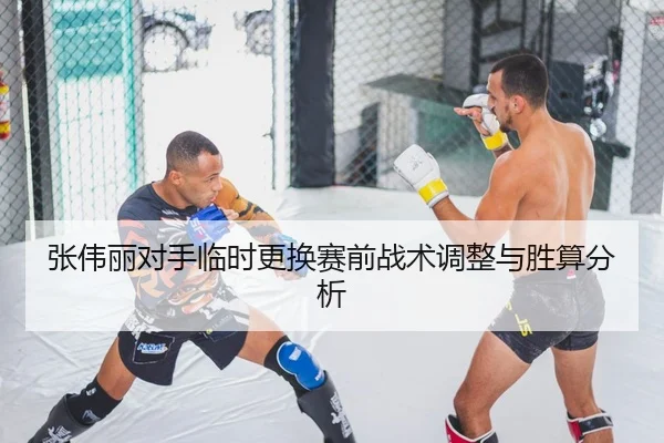 张伟丽对手临时更换赛前战术调整与胜算分析