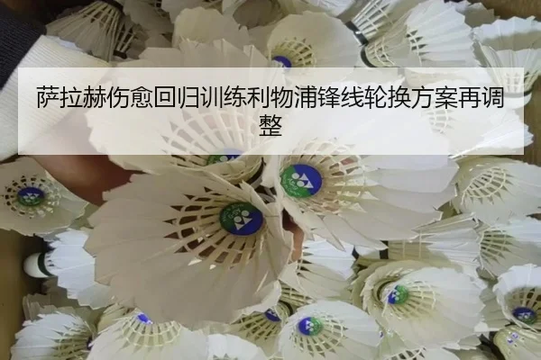 萨拉赫伤愈回归训练利物浦锋线轮换方案再调整
