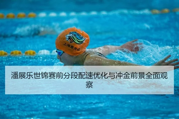 潘展乐世锦赛前分段配速优化与冲金前景全面观察