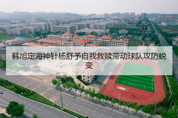 韩旭定海神针杨舒予自我救赎带动球队攻防蜕变