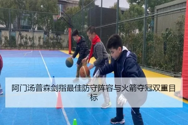 阿门汤普森剑指最佳防守阵容与火箭夺冠双重目标